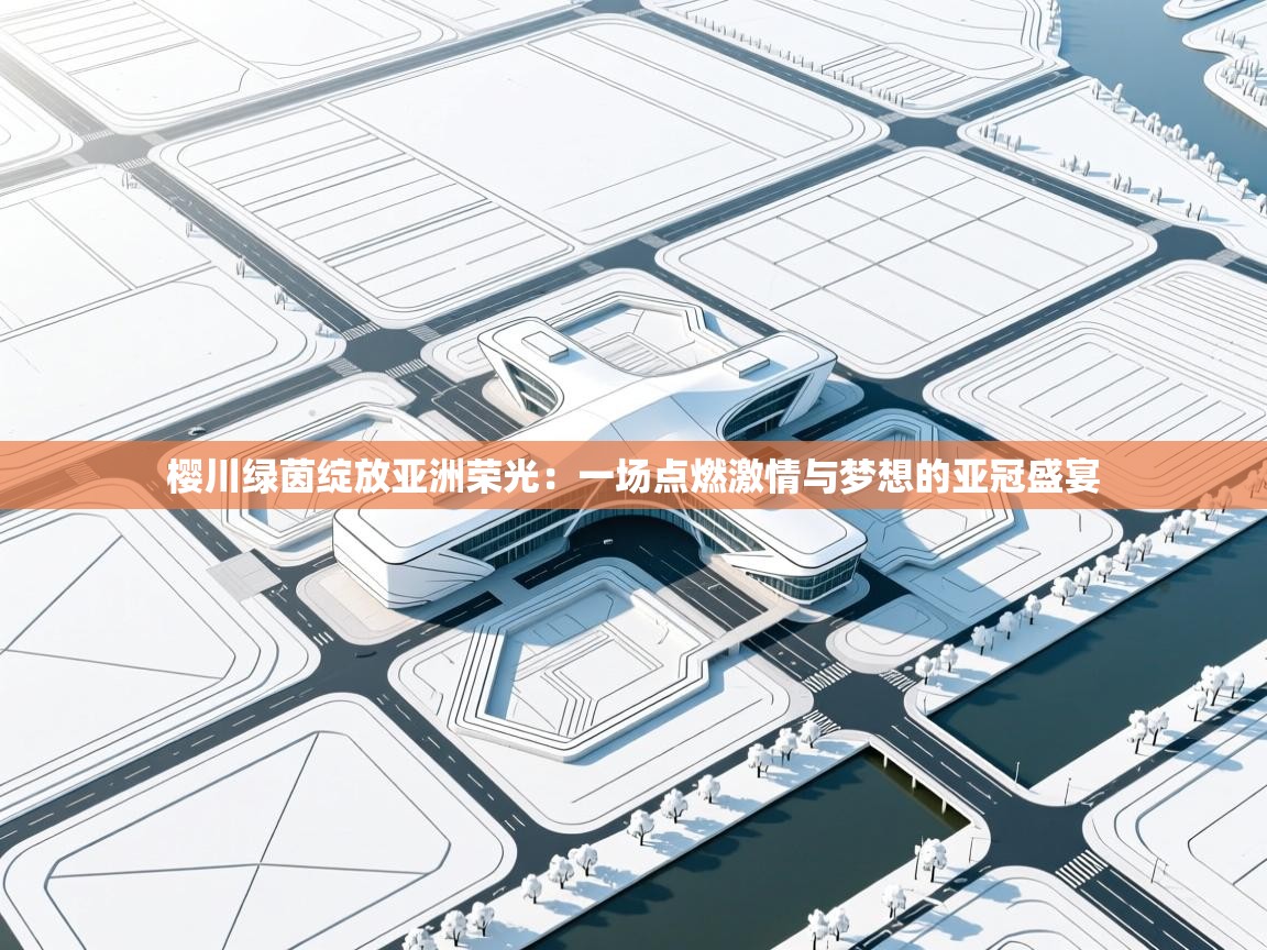 樱川绿茵绽放亚洲荣光:一场点燃激情与梦想的亚冠盛宴 第1张