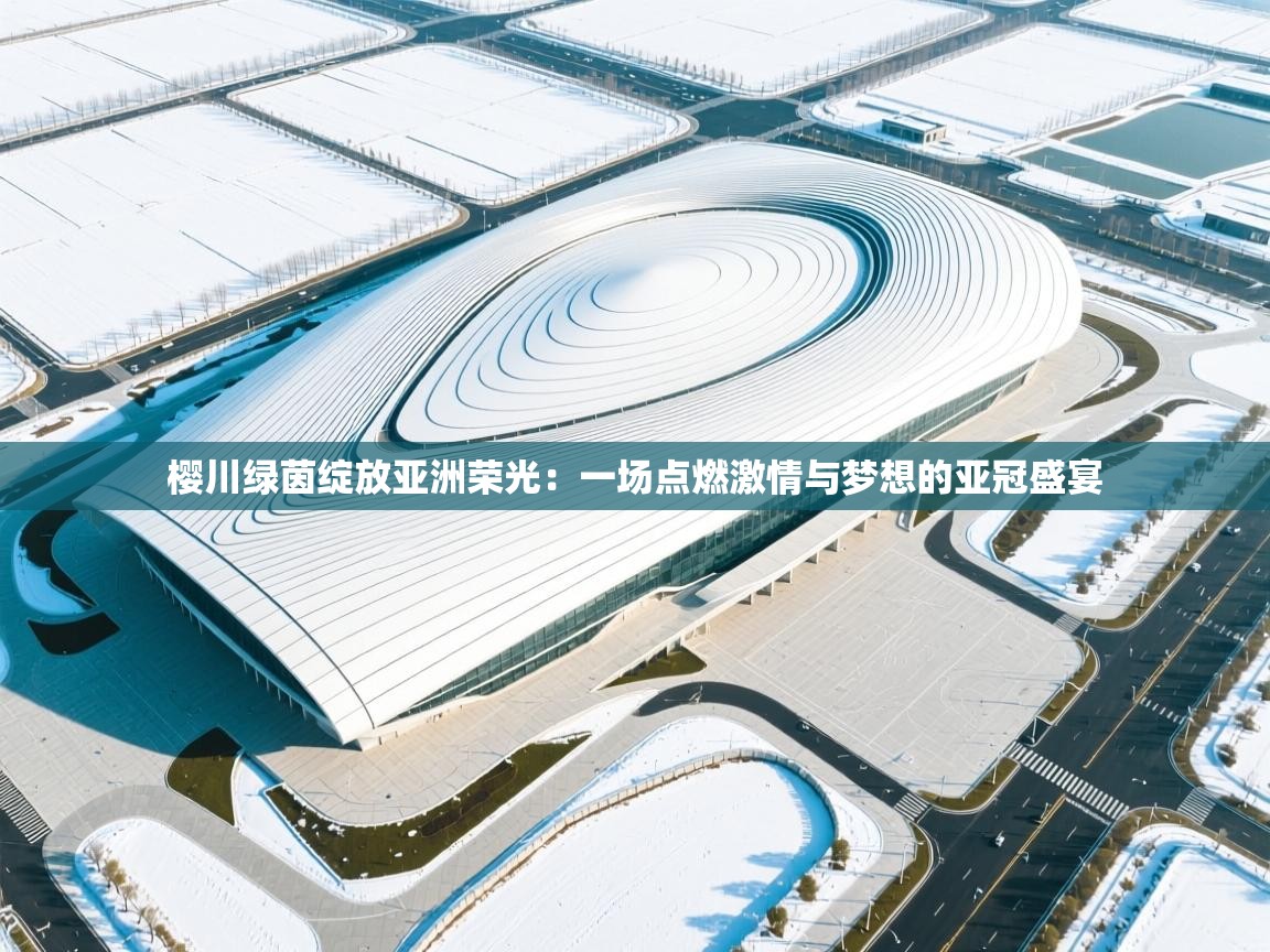 樱川绿茵绽放亚洲荣光:一场点燃激情与梦想的亚冠盛宴 第2张