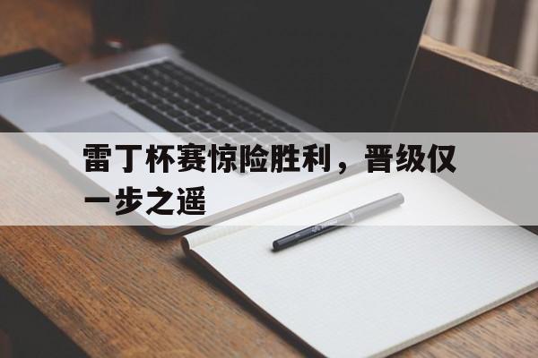 九游入口-包含雷丁杯赛惊险胜利，晋级仅一步之遥的词条